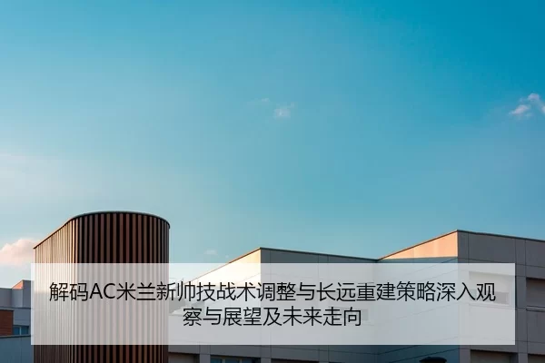 解码AC米兰新帅技战术调整与长远重建策略深入观察与展望及未来走向