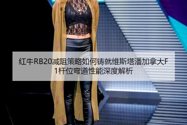 红牛RB20减阻策略如何铸就维斯塔潘加拿大F1杆位弯道性能深度解析