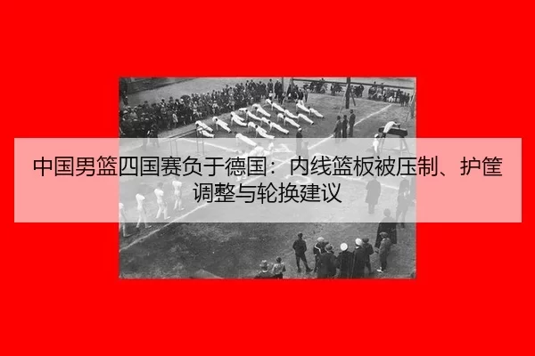 中国男篮四国赛负于德国：内线篮板被压制、护筐调整与轮换建议