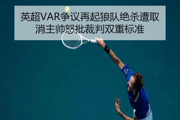 英超VAR争议再起狼队绝杀遭取消主帅怒批裁判双重标准