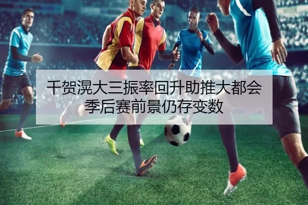 千贺滉大三振率回升助推大都会 季后赛前景仍存变数