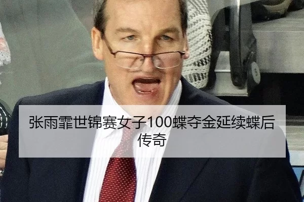 张雨霏世锦赛女子100蝶夺金延续蝶后传奇